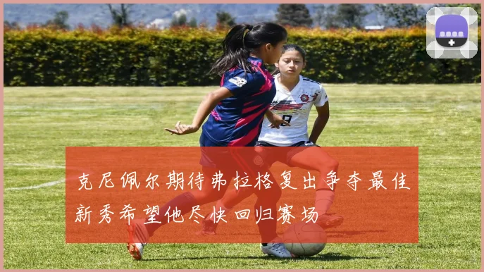 克尼佩尔期待弗拉格复出争夺最佳新秀希望他尽快回归赛场
