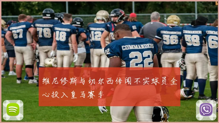 维尼修斯与切尔西传闻不实球员全心投入皇马赛季
