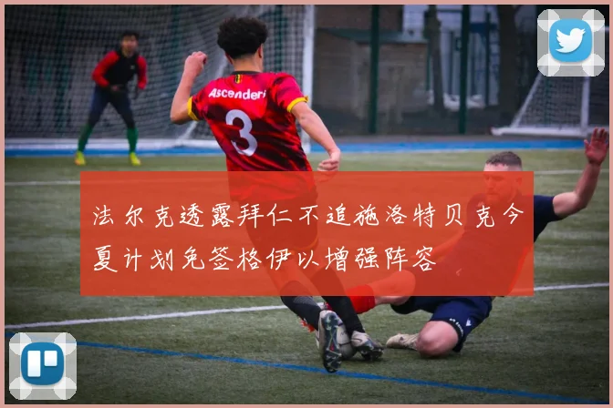 法尔克透露拜仁不追施洛特贝克今夏计划免签格伊以增强阵容