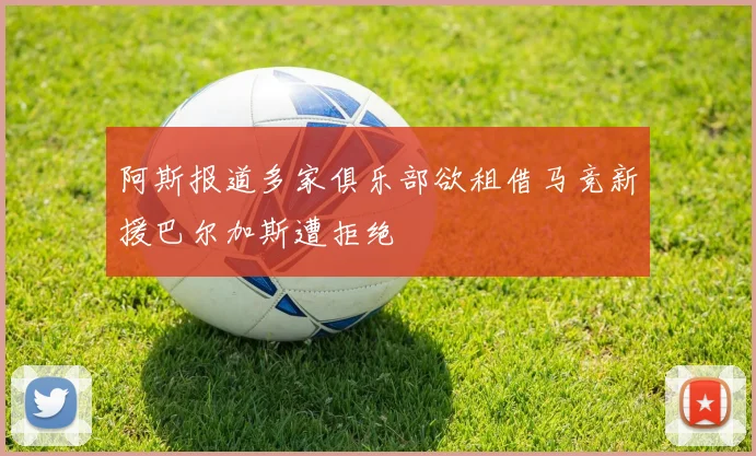 阿斯报道多家俱乐部欲租借马竞新援巴尔加斯遭拒绝