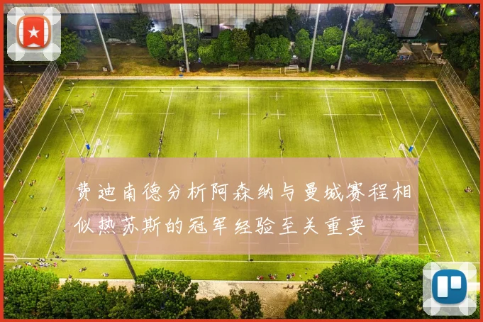 费迪南德分析阿森纳与曼城赛程相似热苏斯的冠军经验至关重要