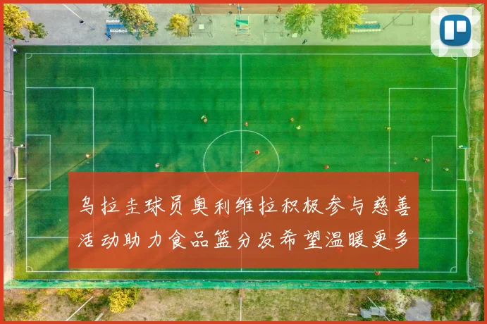 乌拉圭球员奥利维拉积极参与慈善活动助力食品篮分发希望温暖更多需要帮助的人