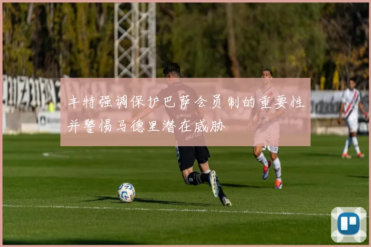 丰特强调保护巴萨会员制的重要性并警惕马德里潜在威胁