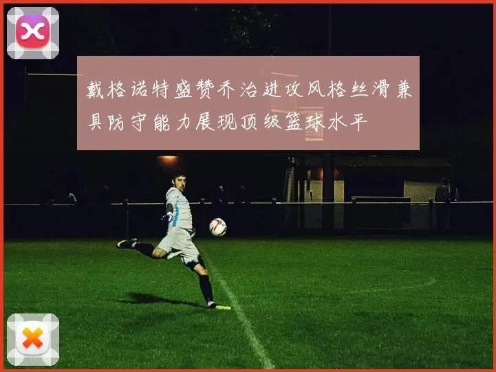 戴格诺特盛赞乔治进攻风格丝滑兼具防守能力展现顶级篮球水平