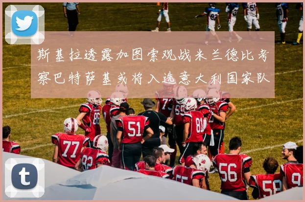斯基拉透露加图索观战米兰德比考察巴特萨基或将入选意大利国家队