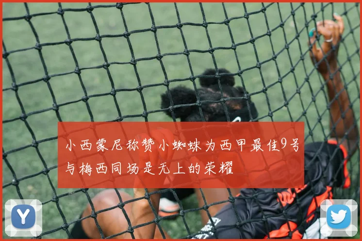 小西蒙尼称赞小蜘蛛为西甲最佳9号与梅西同场是无上的荣耀