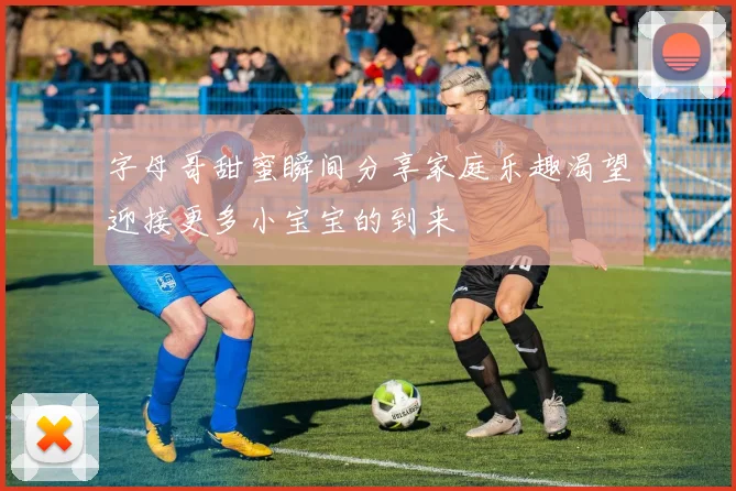 字母哥甜蜜瞬间分享家庭乐趣渴望迎接更多小宝宝的到来