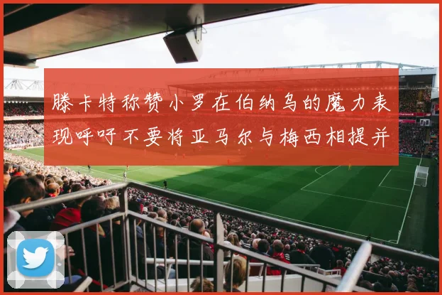 滕卡特称赞小罗在伯纳乌的魔力表现呼吁不要将亚马尔与梅西相提并论