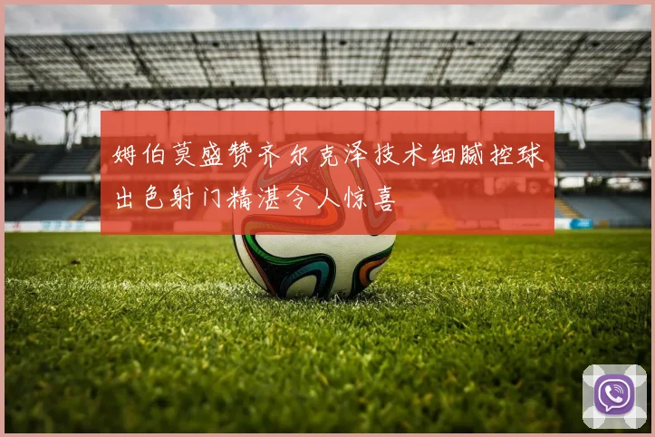 姆伯莫盛赞齐尔克泽技术细腻控球出色射门精湛令人惊喜