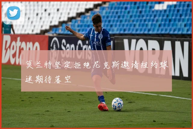莫兰特坚定拒绝尼克斯邀请纽约球迷期待落空