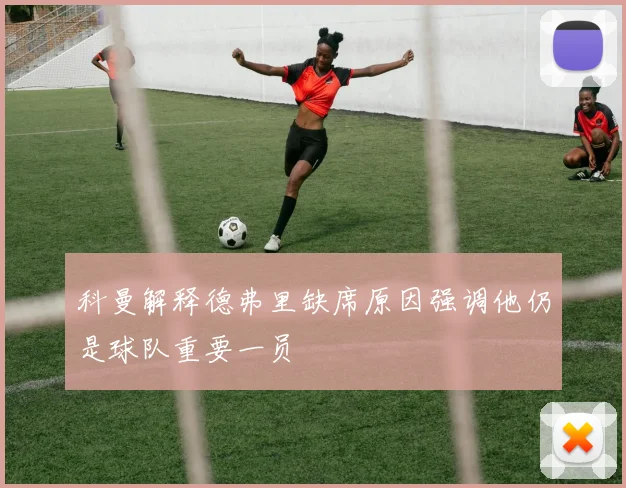 科曼解释德弗里缺席原因强调他仍是球队重要一员