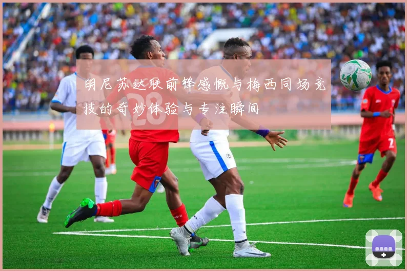 明尼苏达联前锋感慨与梅西同场竞技的奇妙体验与专注瞬间