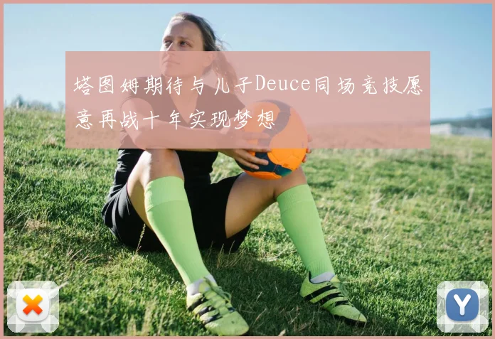 塔图姆期待与儿子Deuce同场竞技愿意再战十年实现梦想
