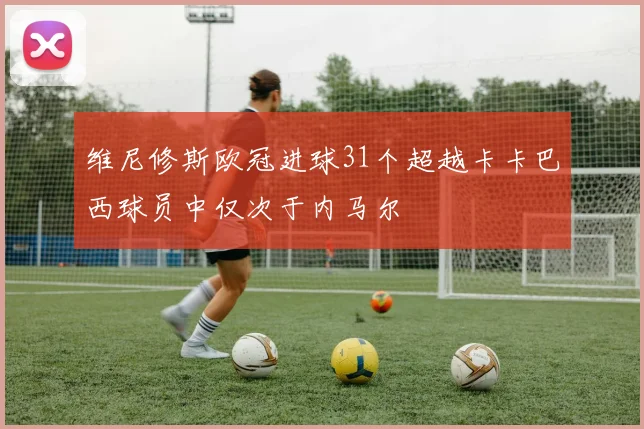 维尼修斯欧冠进球31个超越卡卡巴西球员中仅次于内马尔