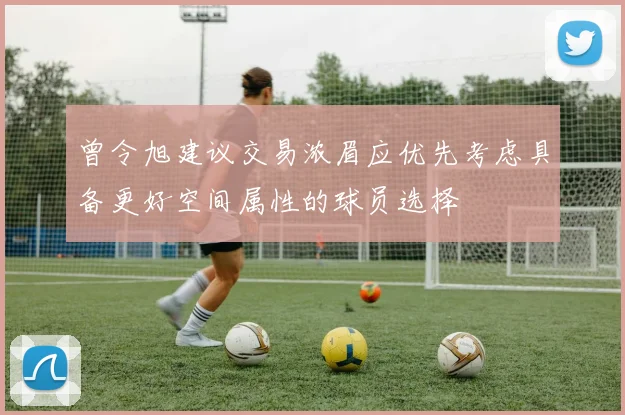 曾令旭建议交易浓眉应优先考虑具备更好空间属性的球员选择