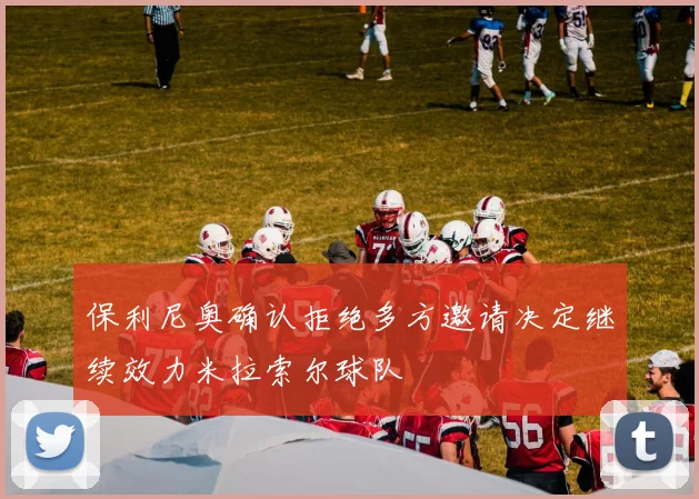 保利尼奥确认拒绝多方邀请决定继续效力米拉索尔球队