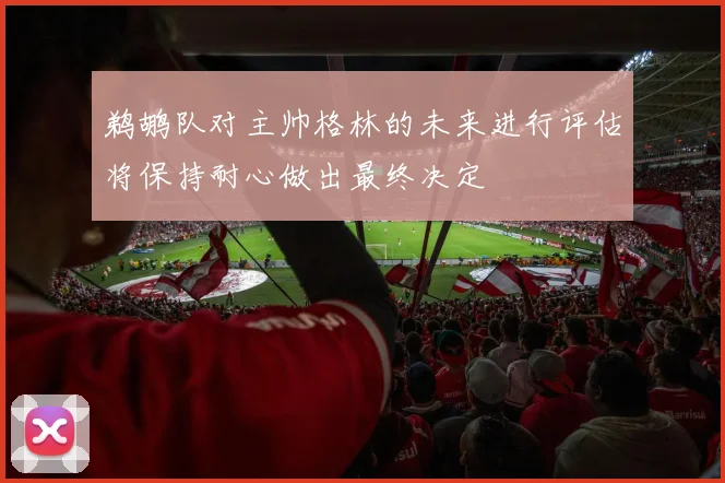 鹈鹕队对主帅格林的未来进行评估将保持耐心做出最终决定
