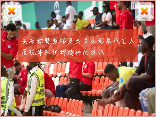 安布称赞劳塔罗为国米形象代言人展现球队拼搏精神的典范