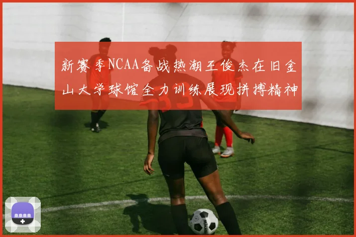 新赛季NCAA备战热潮王俊杰在旧金山大学球馆全力训练展现拼搏精神