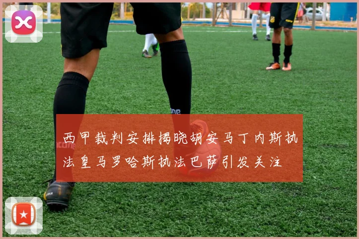 西甲裁判安排揭晓胡安马丁内斯执法皇马罗哈斯执法巴萨引发关注