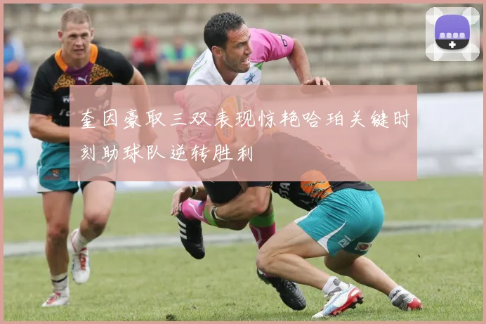 奎因豪取三双表现惊艳哈珀关键时刻助球队逆转胜利