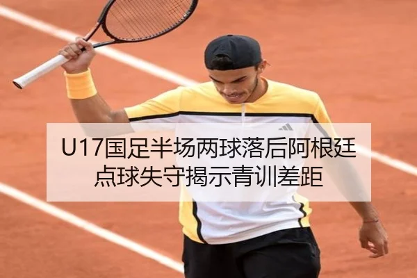 U17国足半场两球落后阿根廷 点球失守揭示青训差距